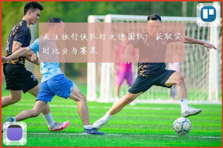 关注独行侠队对决德国队:获取实时比分与赛果