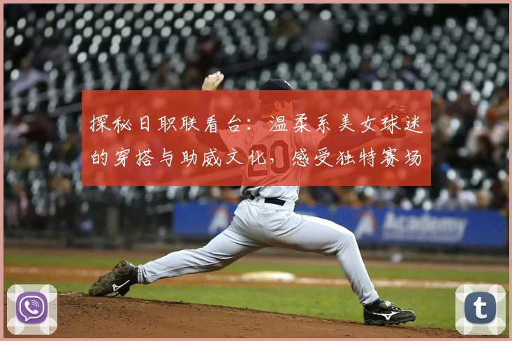 探秘日职联看台：温柔系美女球迷的穿搭与助威文化，感受独特赛场风景