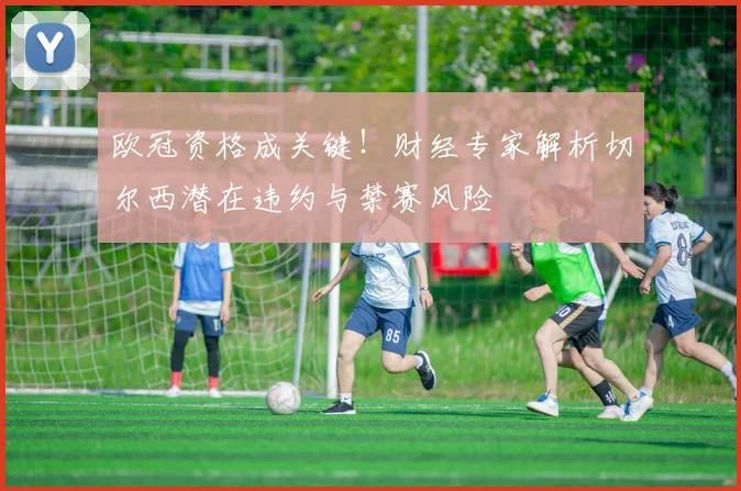 欧冠资格成关键！财经专家解析切尔西潜在违约与禁赛风险