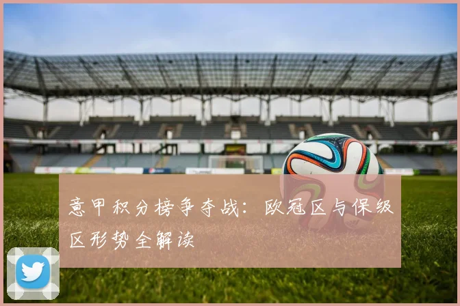 意甲积分榜争夺战:欧冠区与保级区形势全解读