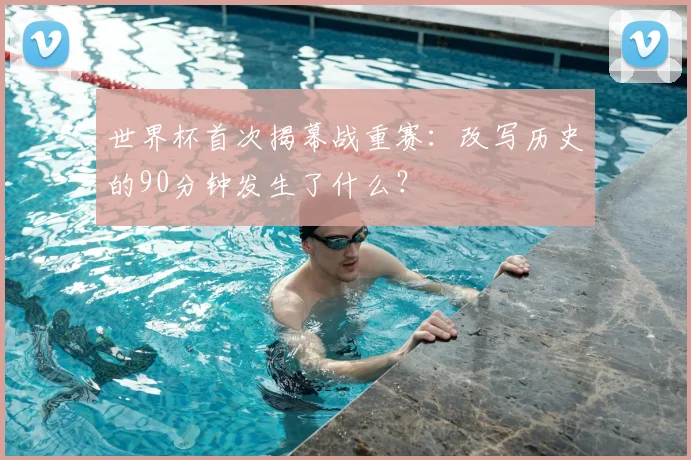 世界杯首次揭幕战重赛:改写历史的90分钟发生了什么?