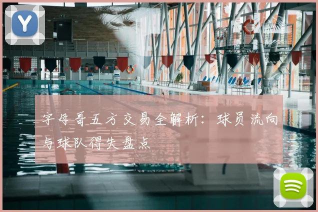 字母哥五方交易全解析:球员流向与球队得失盘点