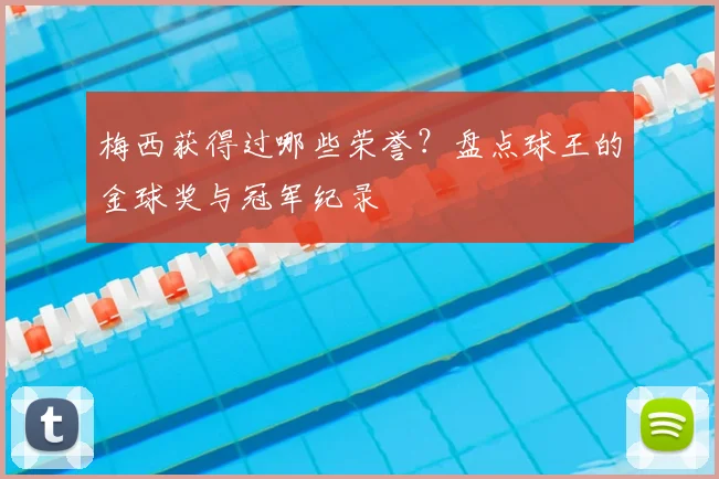梅西获得过哪些荣誉？盘点球王的金球奖与冠军纪录