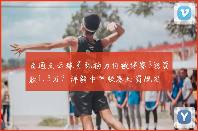 南通支云球员阮杨为何被停赛3场罚款1.5万?详解中甲联赛处罚规定