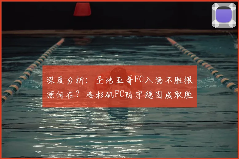 深度分析：圣地亚哥FC八场不胜根源何在？洛杉矶FC防守稳固成取胜关键