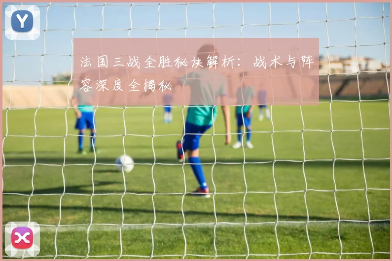 法国三战全胜秘诀解析:战术与阵容深度全揭秘