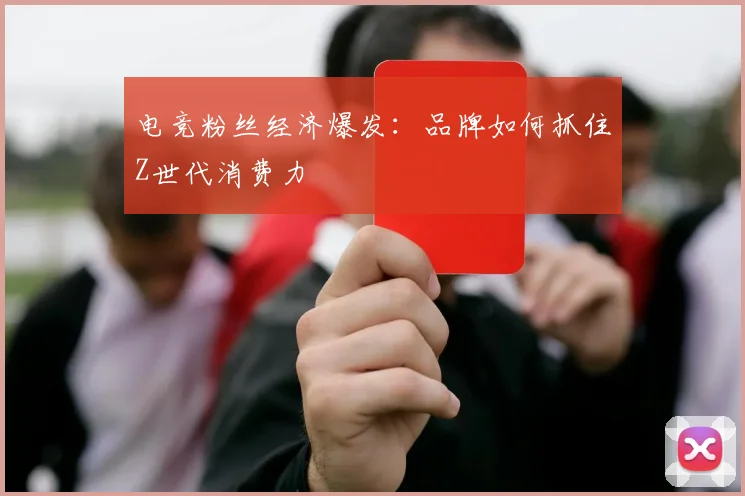 电竞粉丝经济爆发:品牌如何抓住Z世代消费力
