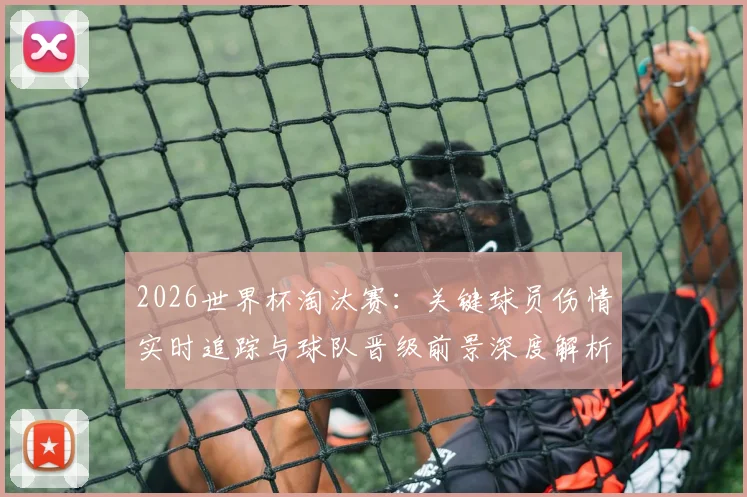 2026世界杯淘汰赛:关键球员伤情实时追踪与球队晋级前景深度解析