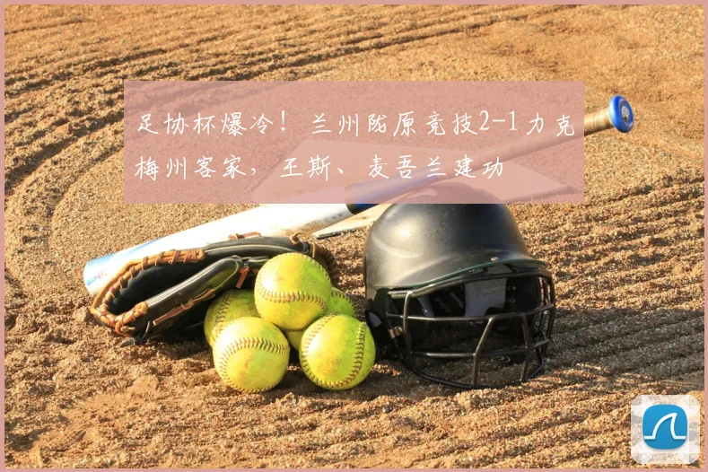 足协杯爆冷!兰州陇原竞技2-1力克梅州客家,王斯、麦吾兰建功