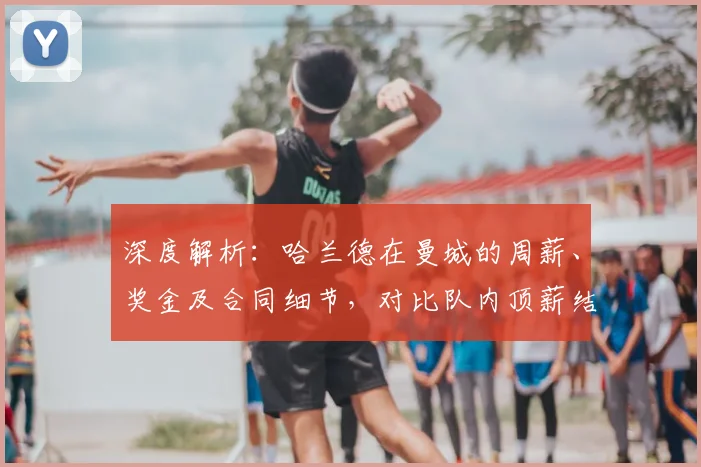 深度解析：哈兰德在曼城的周薪、奖金及合同细节，对比队内顶薪结构