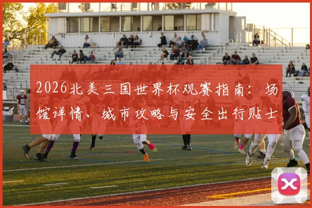 2026北美三国世界杯观赛指南:场馆详情、城市攻略与安全出行贴士