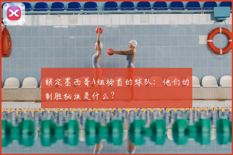 锁定墨西哥A组榜首的球队:他们的制胜秘诀是什么?