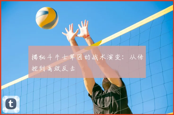 揭秘斗牛士军团的战术演变:从传控到高效反击