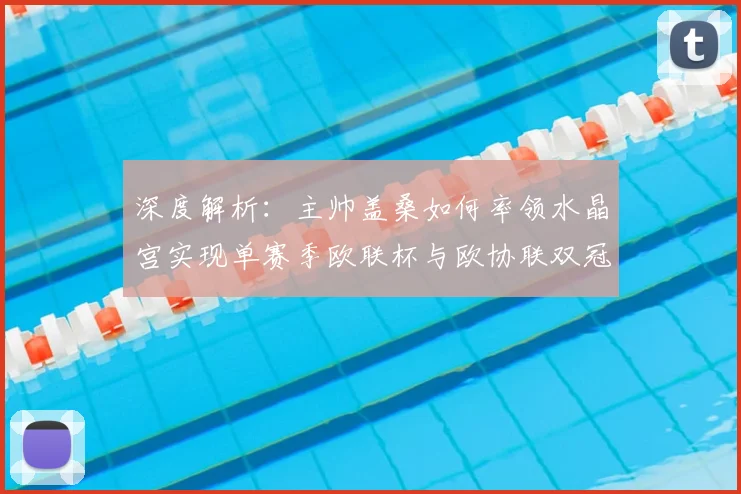 深度解析：主帅盖桑如何率领水晶宫实现单赛季欧联杯与欧协联双冠王伟业
