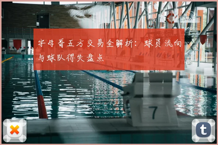 字母哥五方交易全解析:球员流向与球队得失盘点