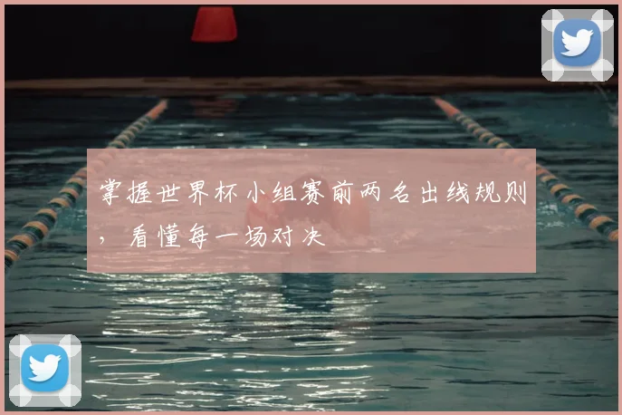掌握世界杯小组赛前两名出线规则，看懂每一场对决