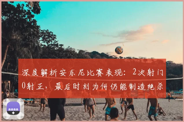 深度解析安东尼比赛表现:2次射门0射正,最后时刻为何仍能制造绝杀威胁?