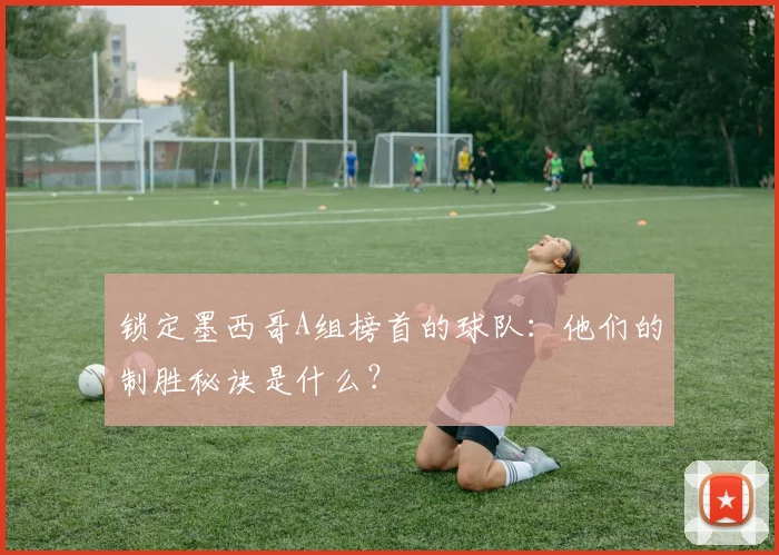 锁定墨西哥A组榜首的球队:他们的制胜秘诀是什么?