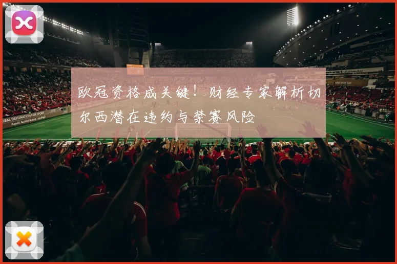 欧冠资格成关键!财经专家解析切尔西潜在违约与禁赛风险