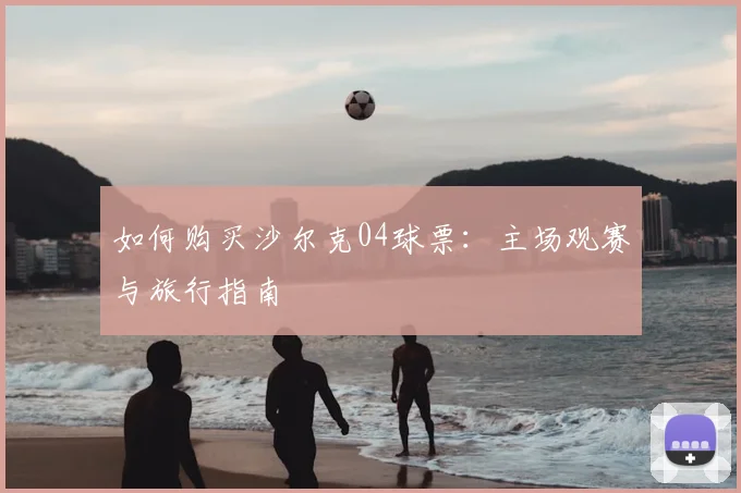 如何购买沙尔克04球票：主场观赛与旅行指南