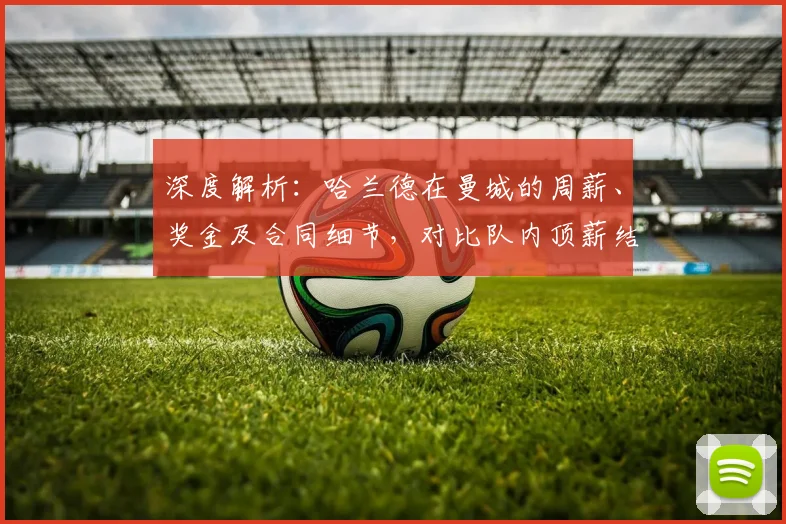 深度解析：哈兰德在曼城的周薪、奖金及合同细节，对比队内顶薪结构