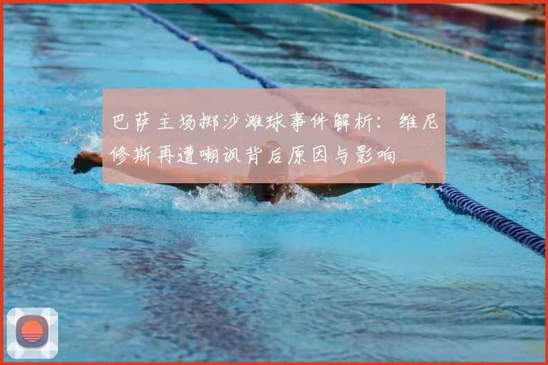 巴萨主场掷沙滩球事件解析:维尼修斯再遭嘲讽背后原因与影响